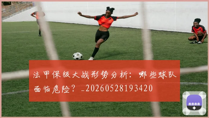 法甲保级大战形势分析：哪些球队面临危险？_20260528193420