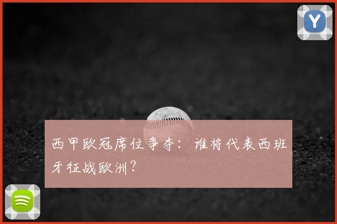 西甲欧冠席位争夺:谁将代表西班牙征战欧洲?