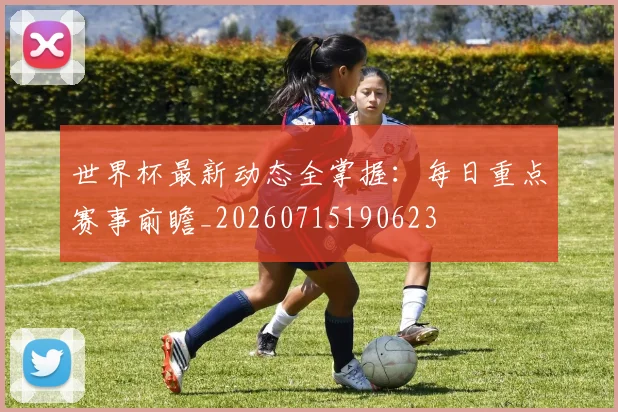 世界杯最新动态全掌握：每日重点赛事前瞻_20260715190623