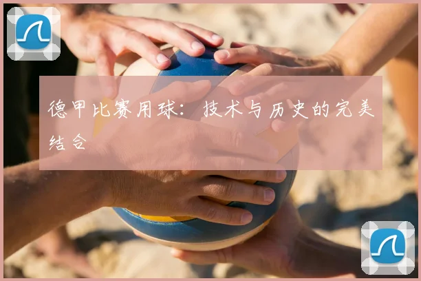 德甲比赛用球:技术与历史的完美结合