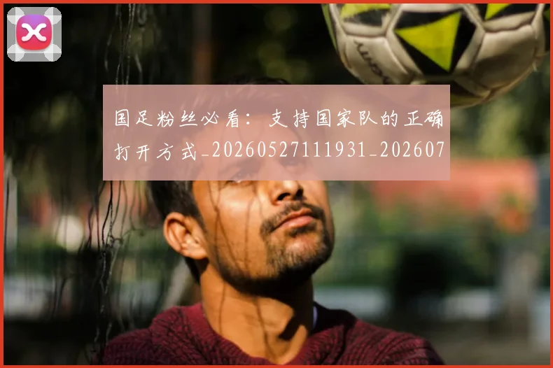 国足粉丝必看：支持国家队的正确打开方式_20260527111931_20260703224338