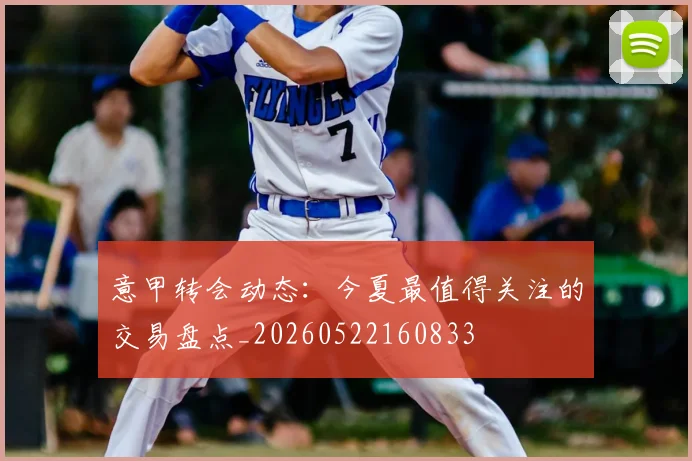 意甲转会动态：今夏最值得关注的交易盘点_20260522160833
