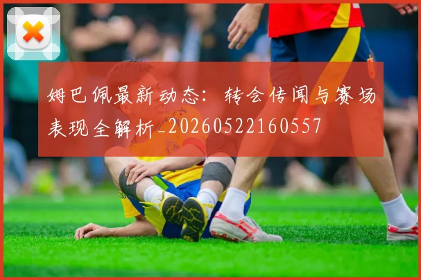 姆巴佩最新动态：转会传闻与赛场表现全解析_20260522160557