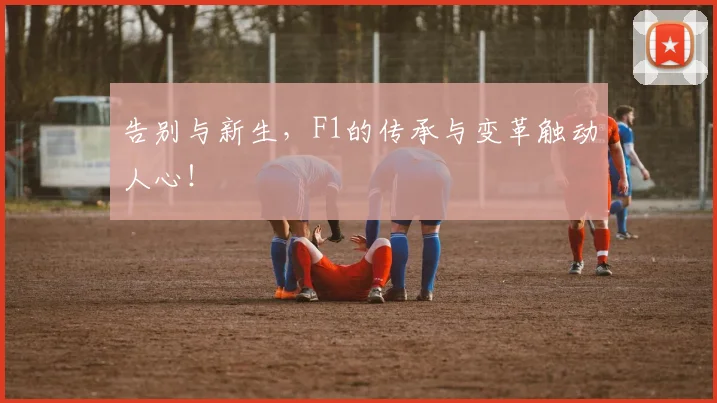 告别与新生，F1的传承与变革触动人心！