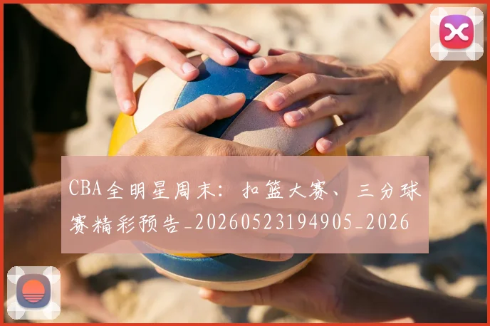 CBA全明星周末:扣篮大赛、三分球赛精彩预告_20260523194905_20260701210158_20260713214403
