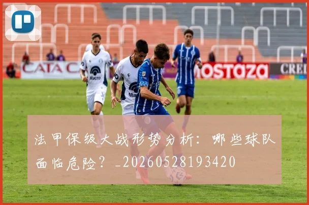 法甲保级大战形势分析：哪些球队面临危险？_20260528193420
