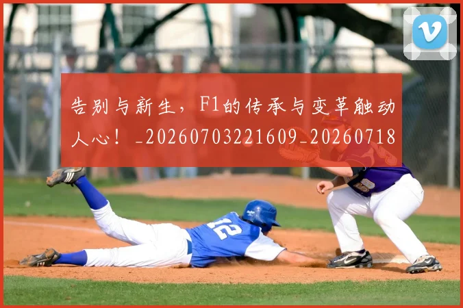 告别与新生，F1的传承与变革触动人心！_20260703221609_20260718205839
