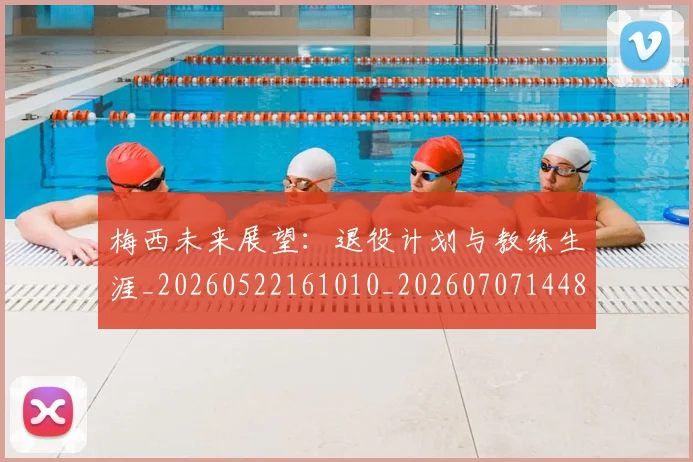 梅西未来展望：退役计划与教练生涯_20260522161010_20260707144835