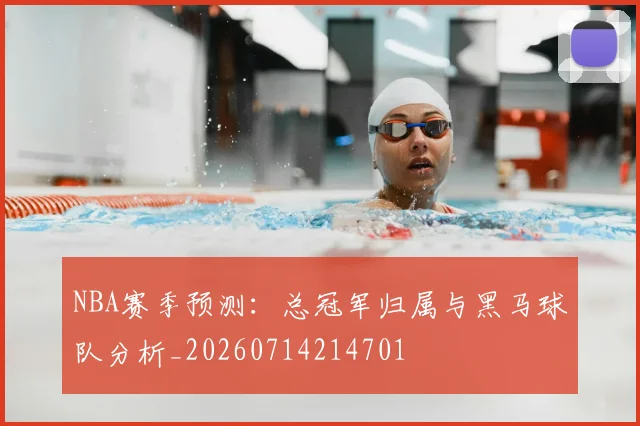 NBA赛季预测：总冠军归属与黑马球队分析_20260714214701