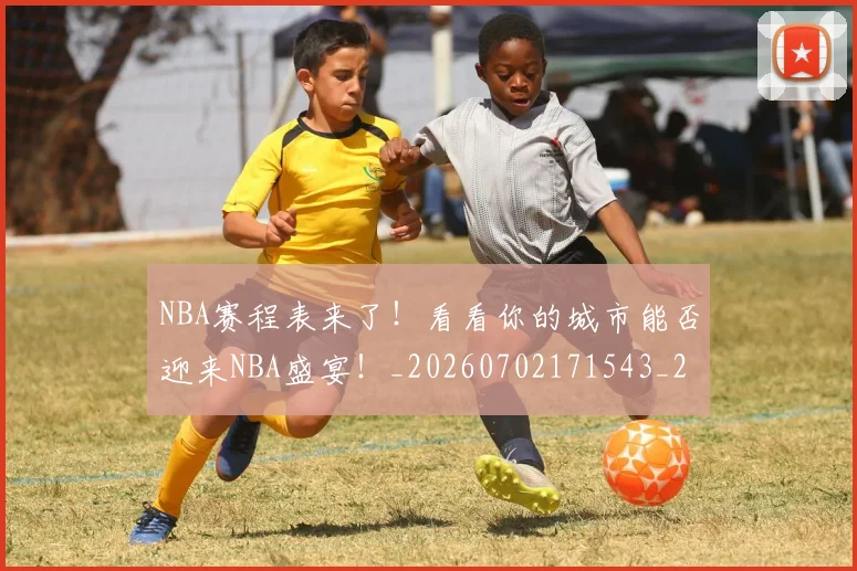 NBA赛程表来了！看看你的城市能否迎来NBA盛宴！_20260702171543_20260714214707