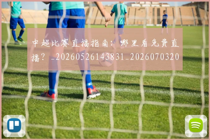 中超比赛直播指南:哪里看免费直播?_20260526143831_20260703204719