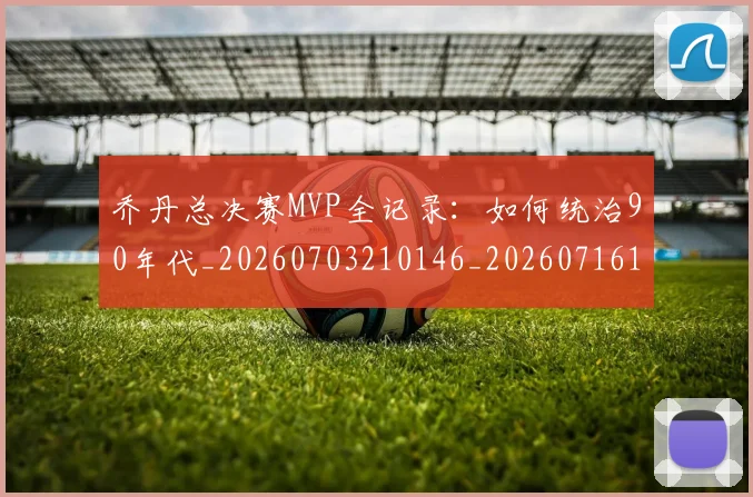 乔丹总决赛MVP全记录:如何统治90年代_20260703210146_20260716192103