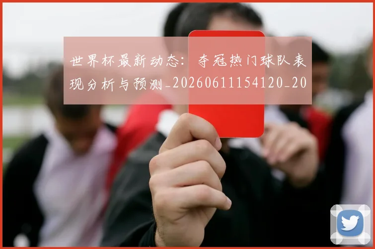 世界杯最新动态：夺冠热门球队表现分析与预测_20260611154120_20260702174033