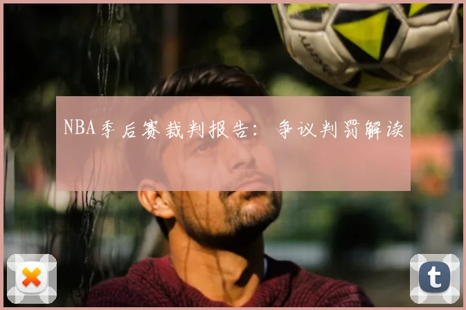 NBA季后赛裁判报告:争议判罚解读