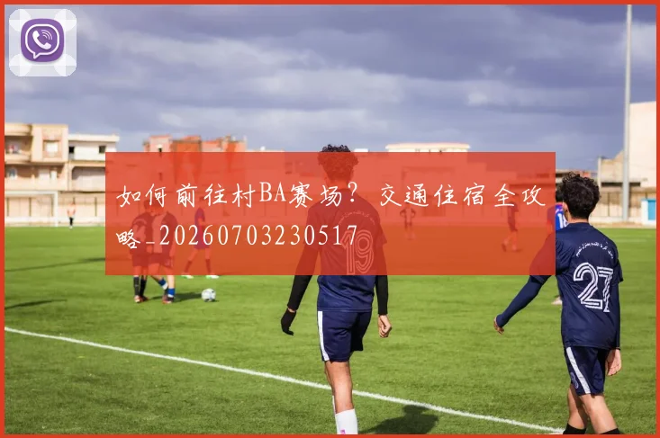 如何前往村BA赛场？交通住宿全攻略_20260703230517
