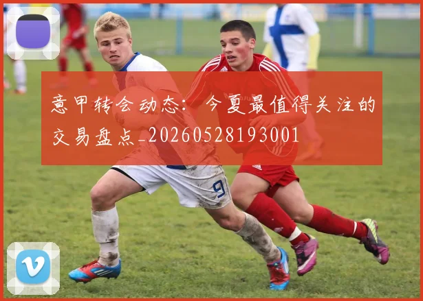 意甲转会动态：今夏最值得关注的交易盘点_20260528193001