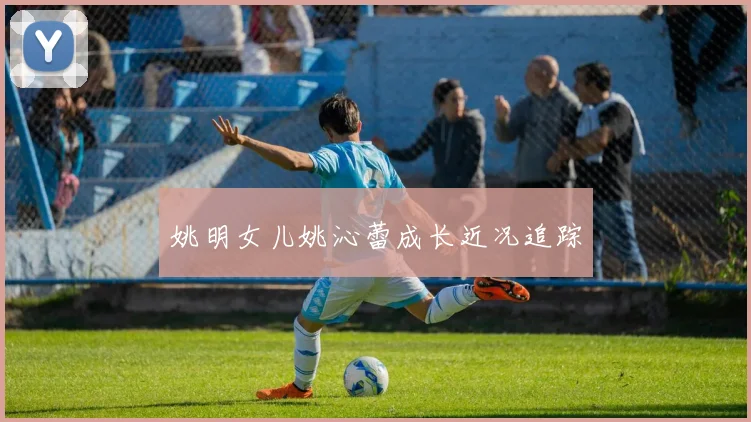 姚明女儿姚沁蕾成长近况追踪