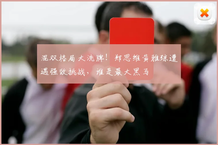 混双格局大洗牌！郑思维黄雅琼遭遇强敌挑战，谁是最大黑马