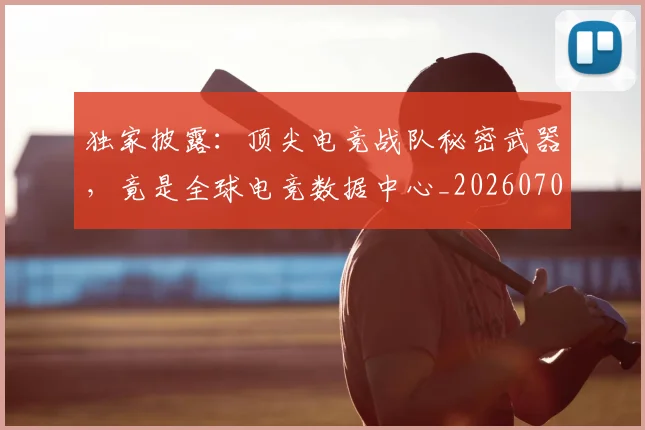独家披露:顶尖电竞战队秘密武器,竟是全球电竞数据中心_20260708191245