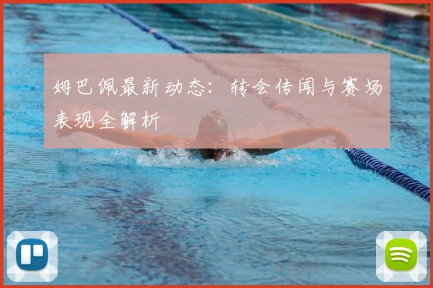 姆巴佩最新动态：转会传闻与赛场表现全解析