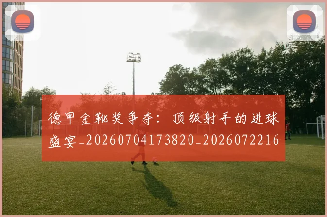 德甲金靴奖争夺：顶级射手的进球盛宴_20260704173820_20260722162855