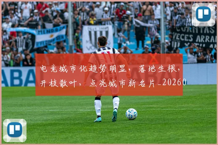 电竞城市化趋势明显,落地生根,开枝散叶,点亮城市新名片_20260708193116