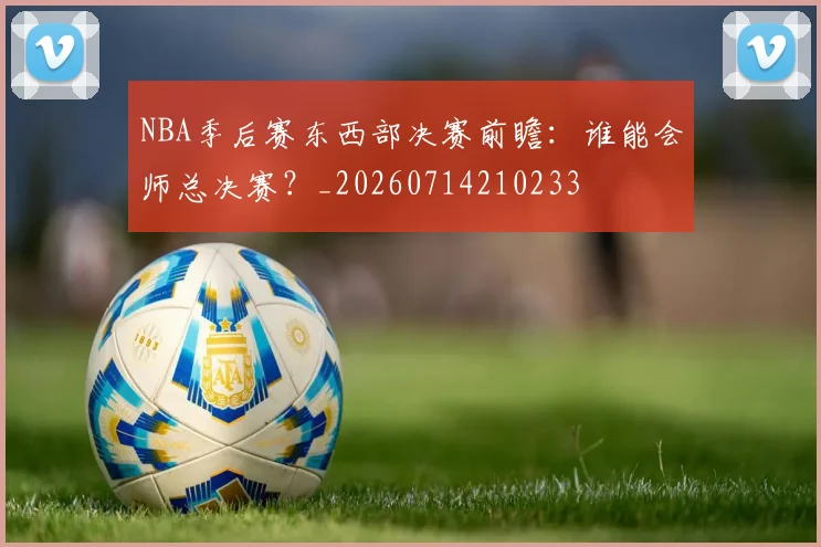NBA季后赛东西部决赛前瞻：谁能会师总决赛？_20260714210233