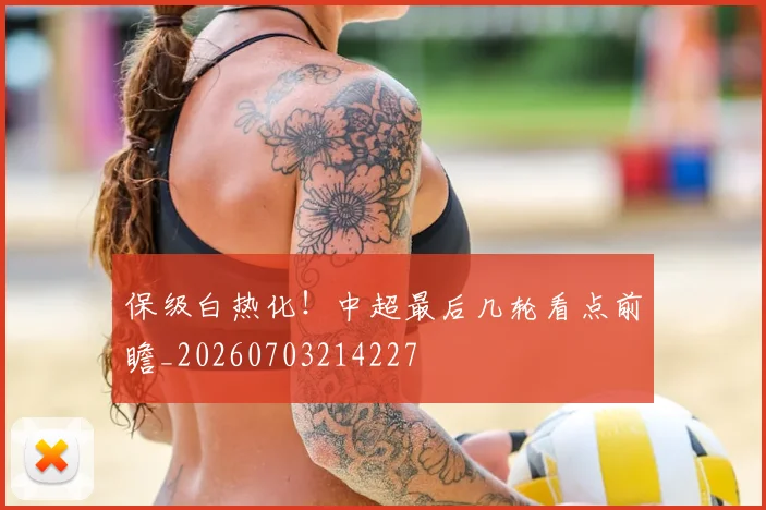 保级白热化！中超最后几轮看点前瞻_20260703214227