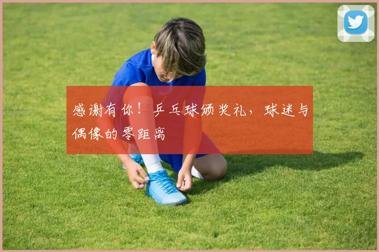 感谢有你！乒乓球颁奖礼，球迷与偶像的零距离