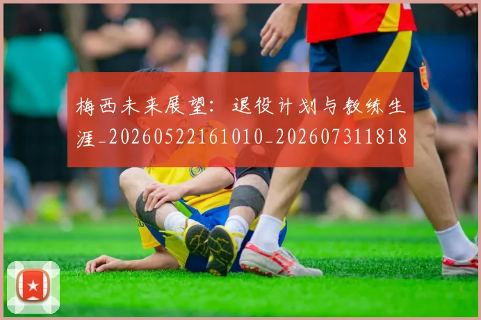梅西未来展望：退役计划与教练生涯_20260522161010_20260731181834