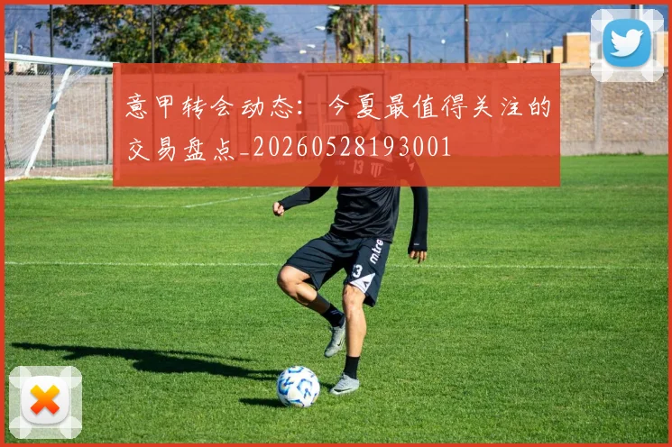 意甲转会动态：今夏最值得关注的交易盘点_20260528193001