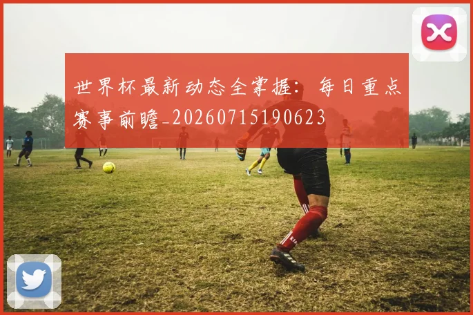 世界杯最新动态全掌握：每日重点赛事前瞻_20260715190623
