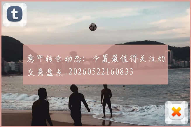 意甲转会动态：今夏最值得关注的交易盘点_20260522160833