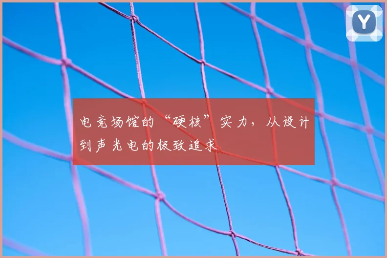 电竞场馆的“硬核”实力，从设计到声光电的极致追求