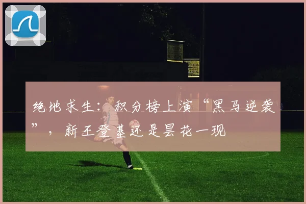 绝地求生:积分榜上演“黑马逆袭”,新王登基还是昙花一现