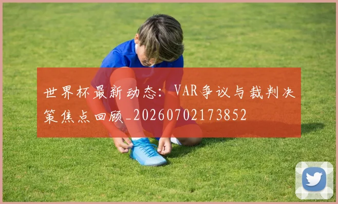 世界杯最新动态：VAR争议与裁判决策焦点回顾_20260702173852