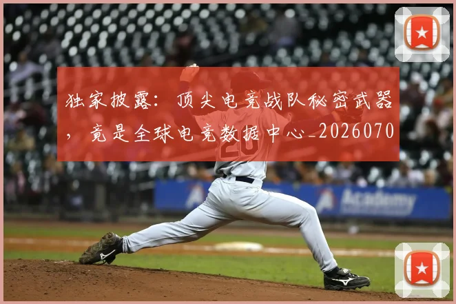 独家披露：顶尖电竞战队秘密武器，竟是全球电竞数据中心_20260708191245