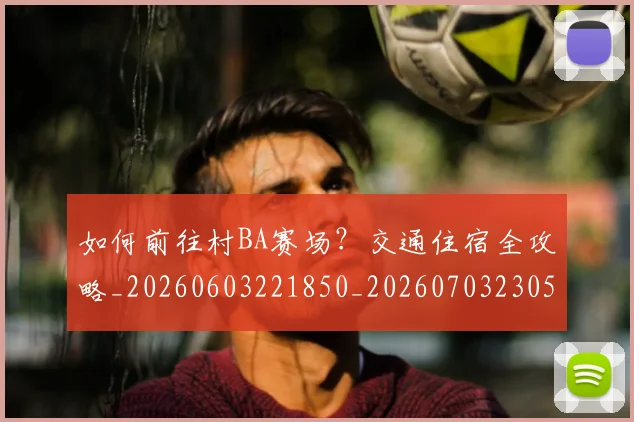 如何前往村BA赛场？交通住宿全攻略_20260603221850_20260703230518_20260722150110