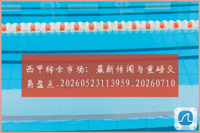 西甲转会市场：最新传闻与重磅交易盘点_20260523113959_20260710013000