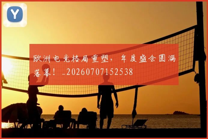 欧洲电竞格局重塑，年度盛会圆满落幕！_20260707152538