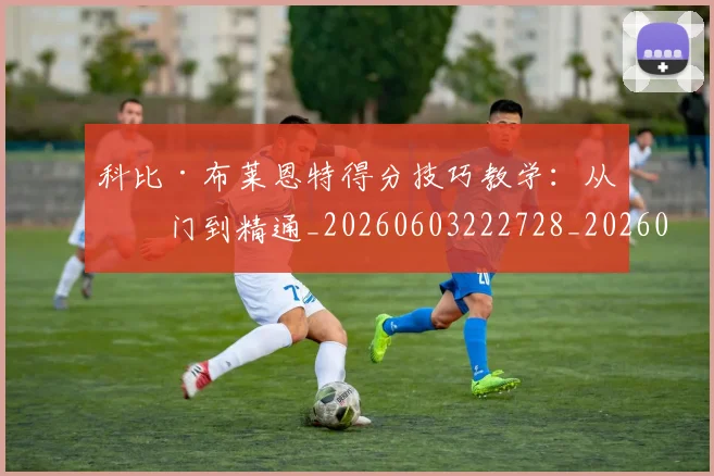 科比·布莱恩特得分技巧教学:从入门到精通_20260603222728_20260802164734