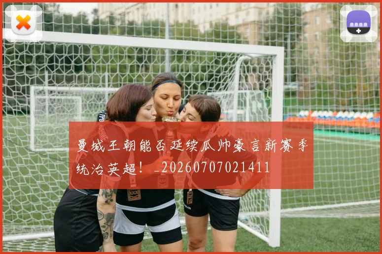 曼城王朝能否延续瓜帅豪言新赛季统治英超!_20260707021411