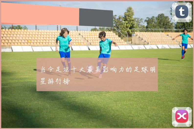 当今足坛十大最具影响力的足球明星排行榜