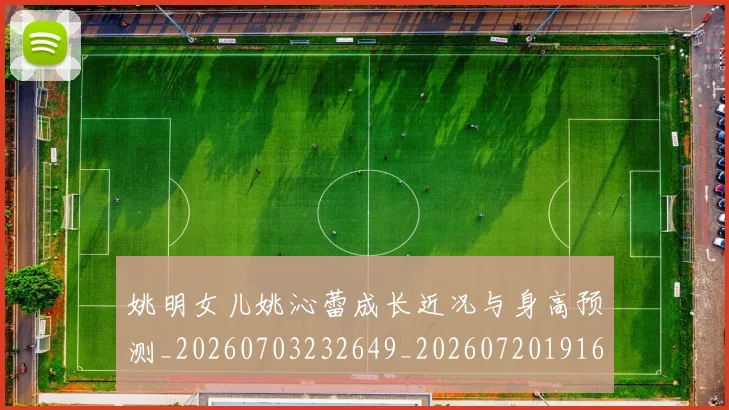 姚明女儿姚沁蕾成长近况与身高预测_20260703232649_20260720191632