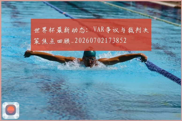 世界杯最新动态：VAR争议与裁判决策焦点回顾_20260702173852