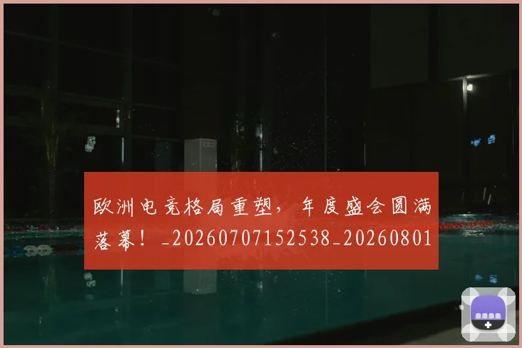 欧洲电竞格局重塑，年度盛会圆满落幕！_20260707152538_20260801170258