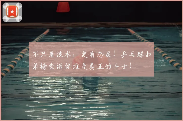 不只看技术，更看态度！乒乓球扣杀榜告诉你谁是真正的斗士！