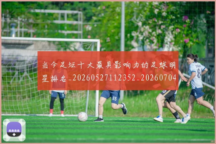当今足坛十大最具影响力的足球明星排名_20260527112352_20260704171942