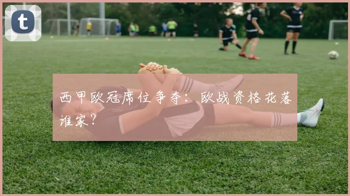 西甲欧冠席位争夺：欧战资格花落谁家？