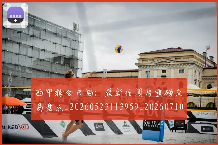 西甲转会市场：最新传闻与重磅交易盘点_20260523113959_20260710013000